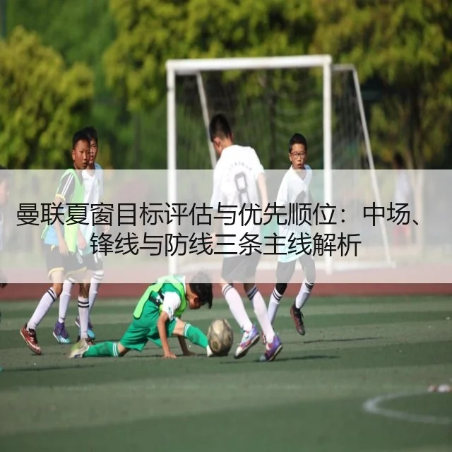 曼联夏窗目标评估与优先顺位：中场、锋线与防线三条主线解析